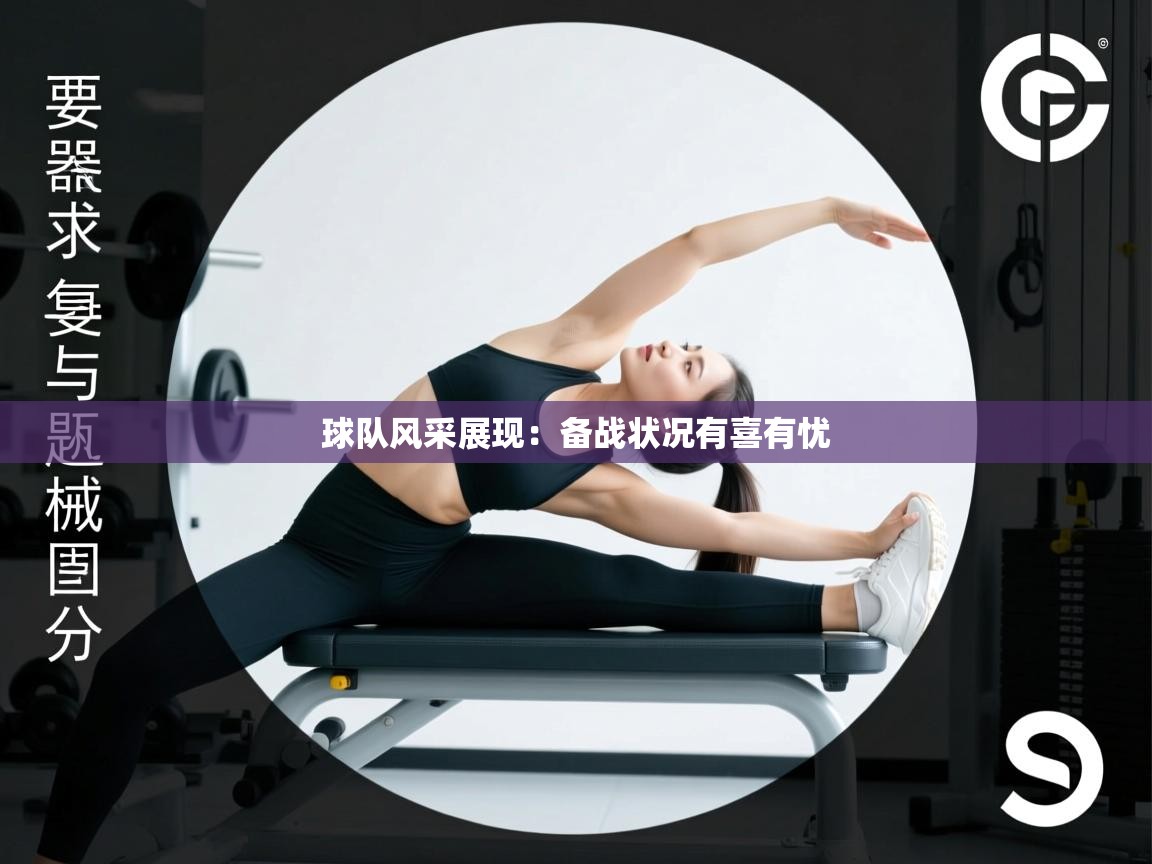 球队风采展现：备战状况有喜有忧  第1张