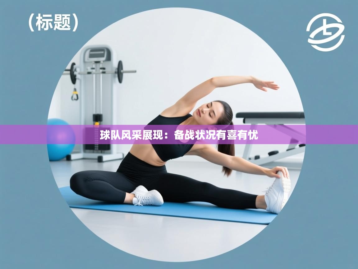 球队风采展现：备战状况有喜有忧  第2张