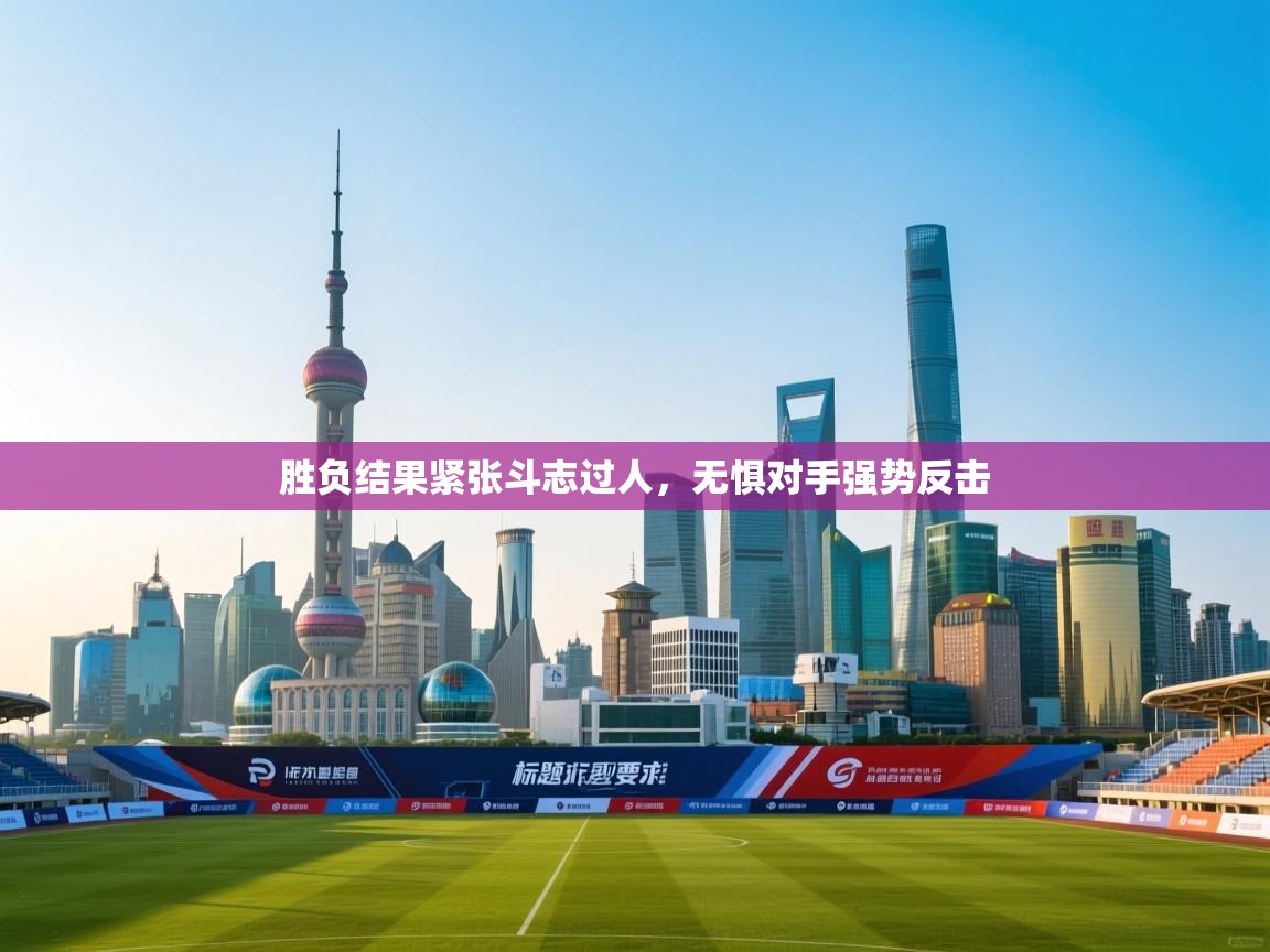 胜负结果紧张斗志过人,无惧对手强势反击 第1张