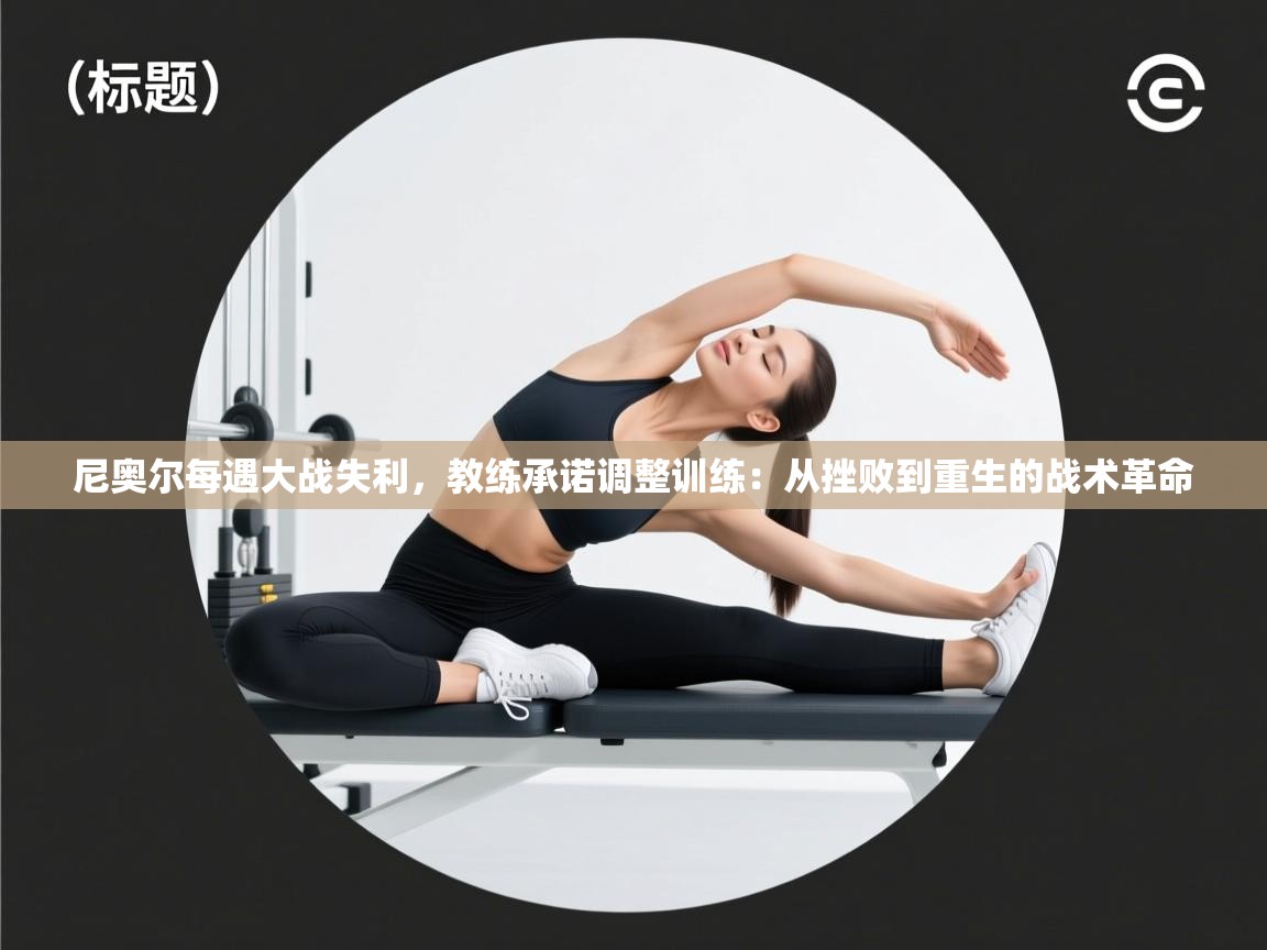 尼奥尔每遇大战失利，教练承诺调整训练：从挫败到重生的战术革命  第2张