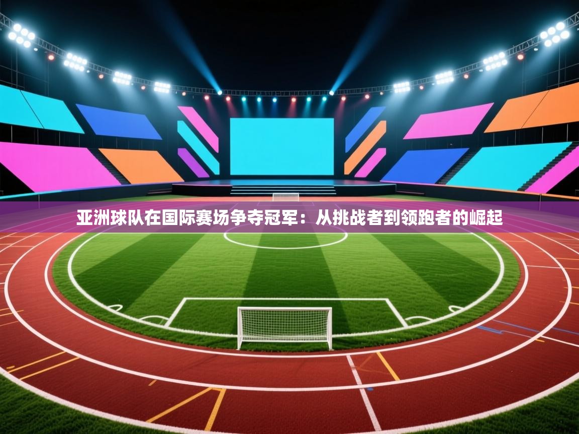 亚洲球队在国际赛场争夺冠军:从挑战者到领跑者的崛起 第2张