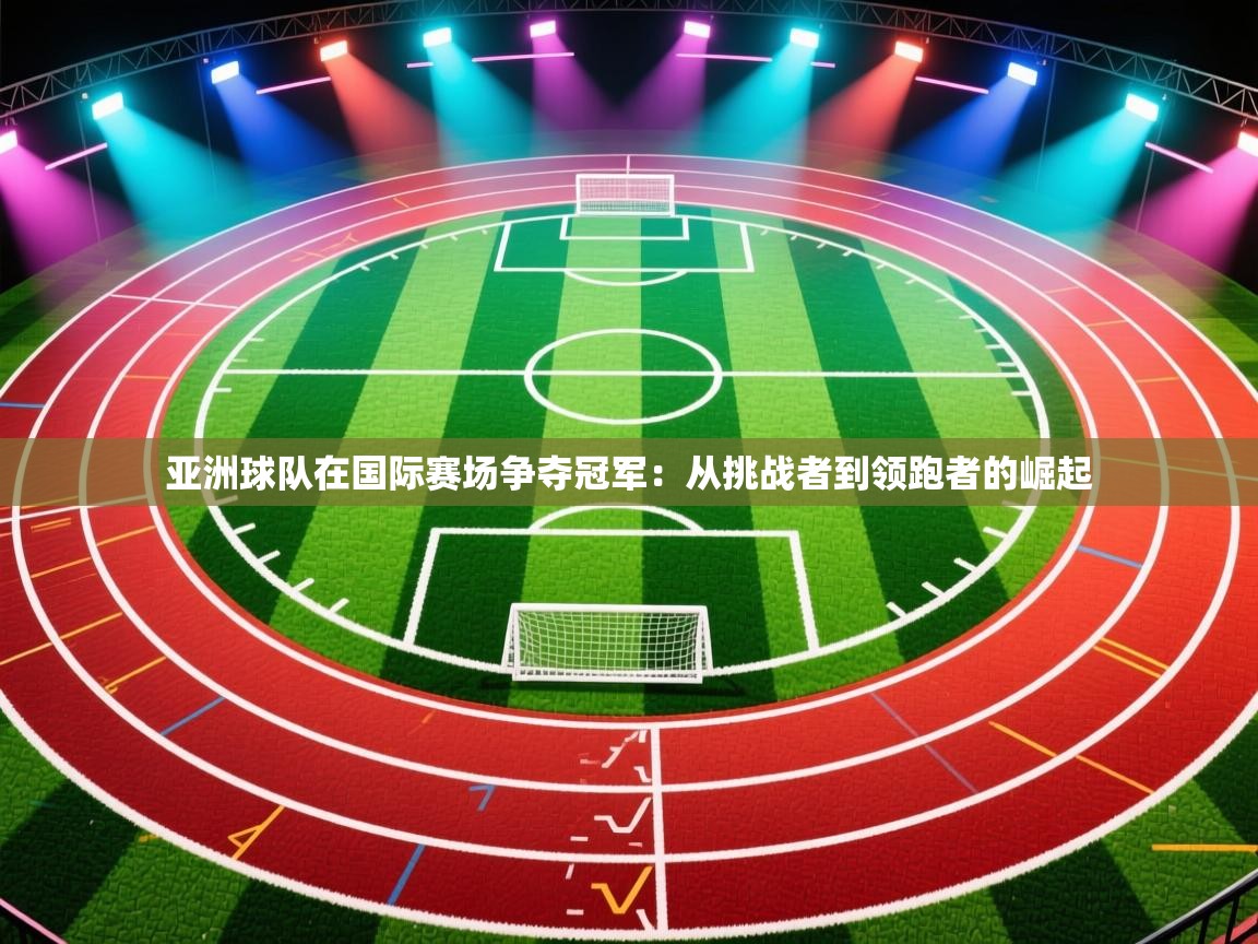 亚洲球队在国际赛场争夺冠军:从挑战者到领跑者的崛起 第1张